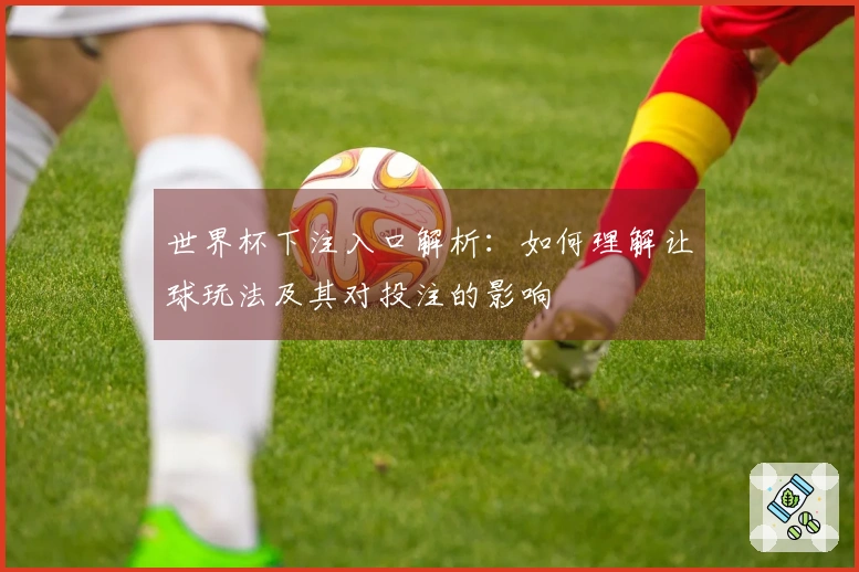 世界杯下注入口解析：如何理解让球玩法及其对投注的影响