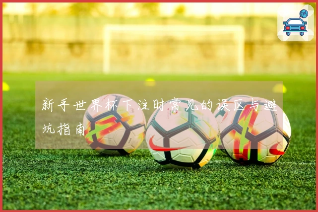 新手世界杯下注时常见的误区与避坑指南
