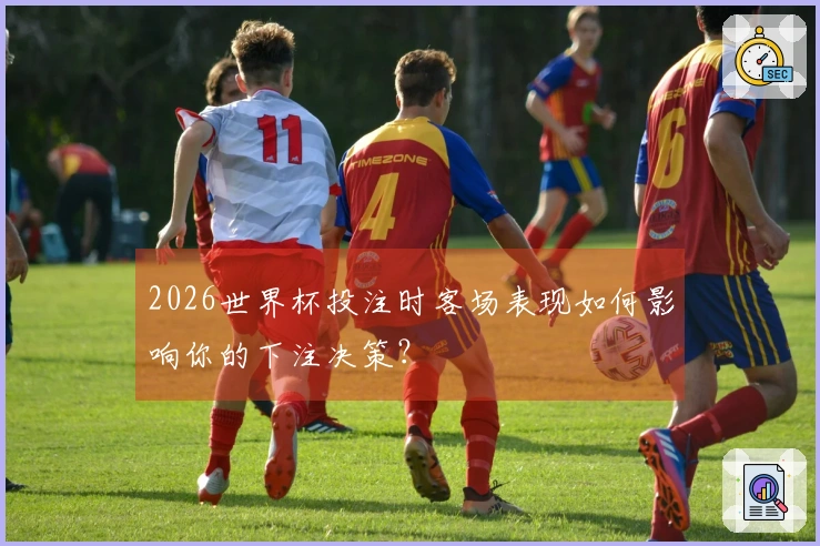 2026世界杯投注时客场表现如何影响你的下注决策？