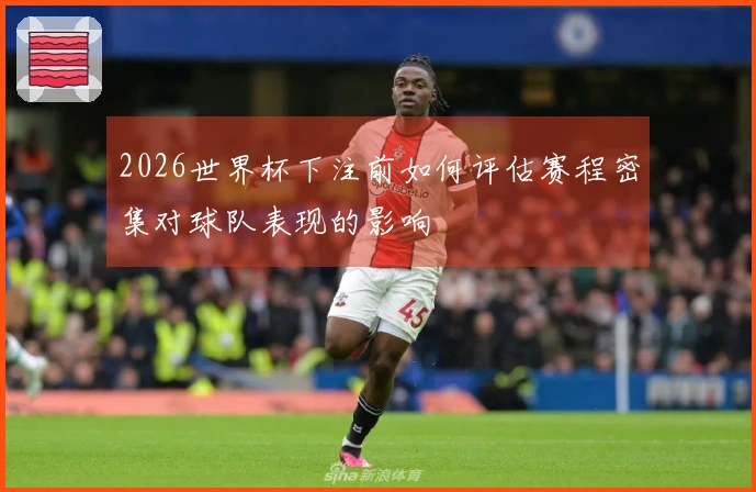 2026世界杯下注前如何评估赛程密集对球队表现的影响