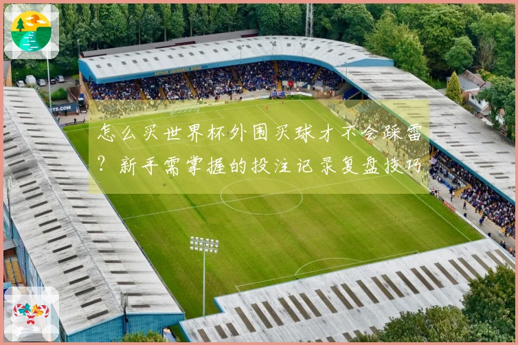怎么买世界杯外围买球才不会踩雷？新手需掌握的投注记录复盘技巧